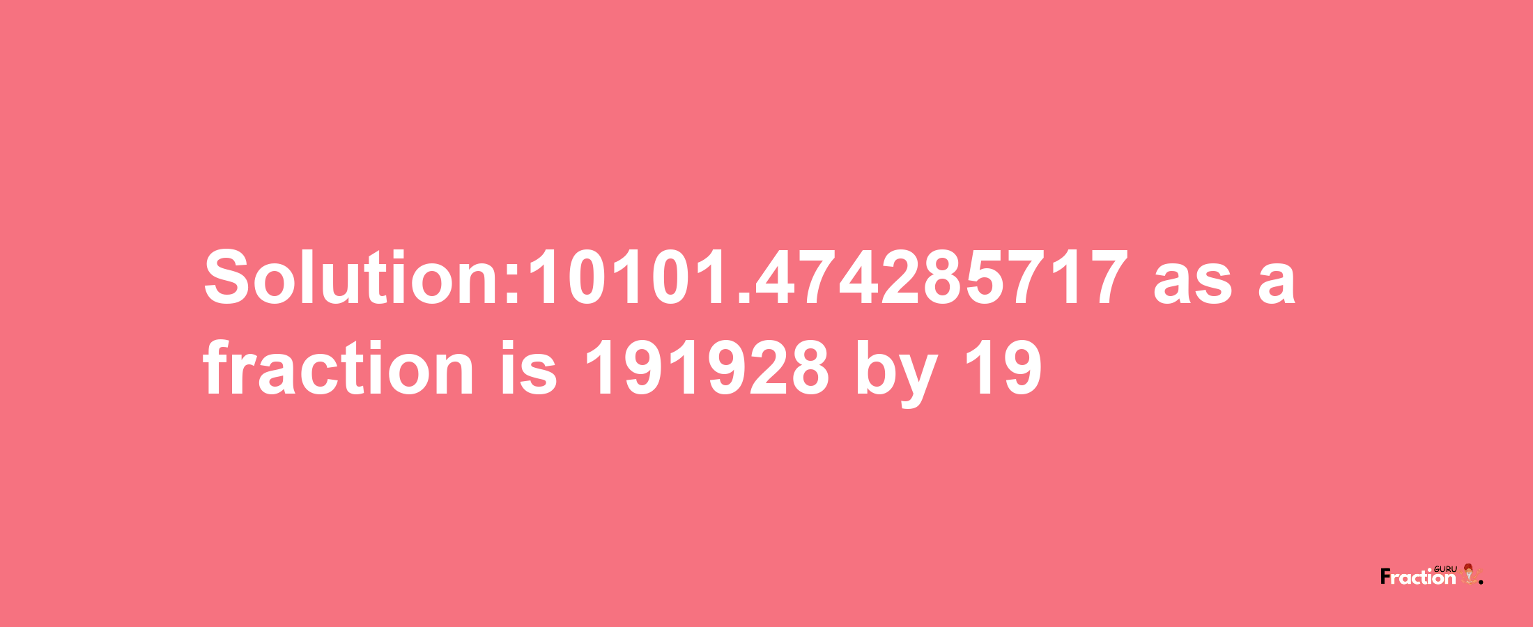 Solution:10101.474285717 as a fraction is 191928/19