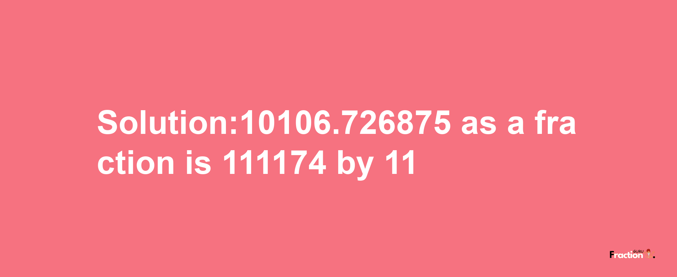 Solution:10106.726875 as a fraction is 111174/11