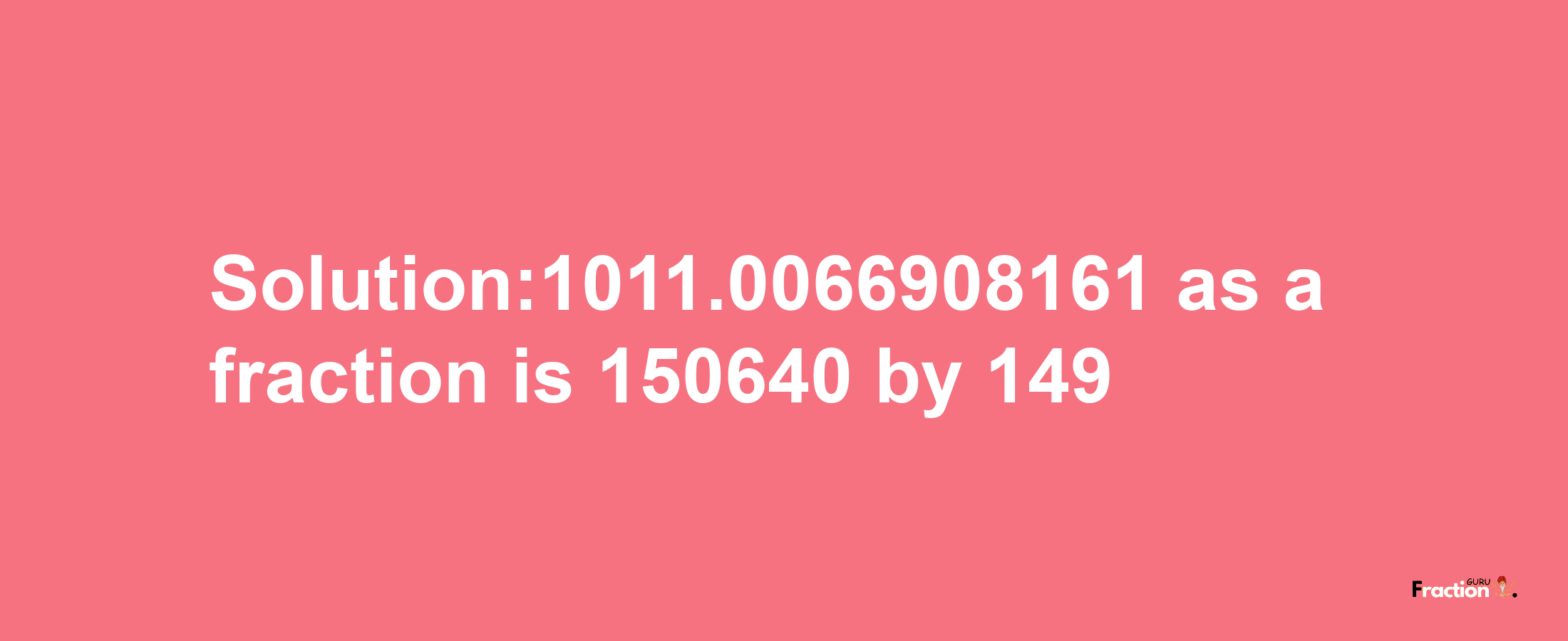 Solution:1011.0066908161 as a fraction is 150640/149