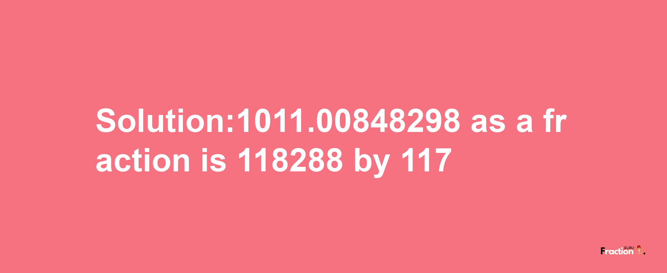 Solution:1011.00848298 as a fraction is 118288/117