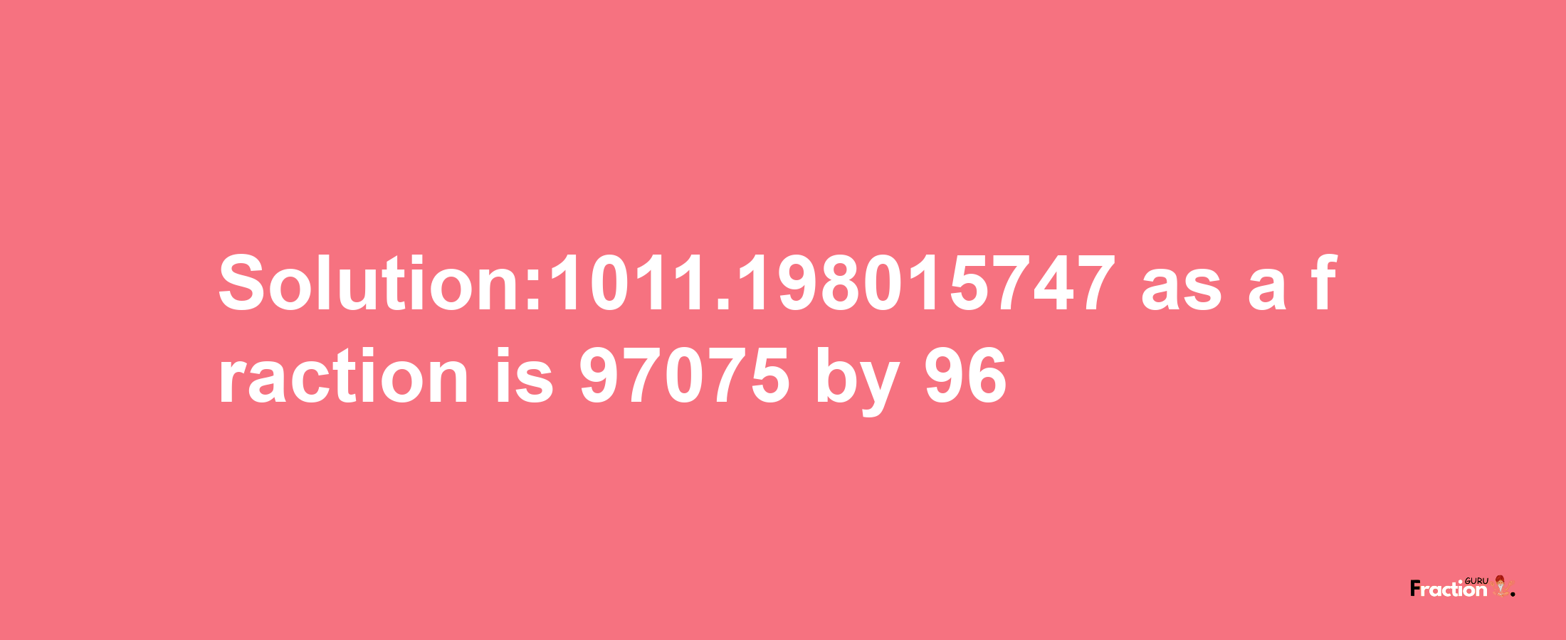 Solution:1011.198015747 as a fraction is 97075/96