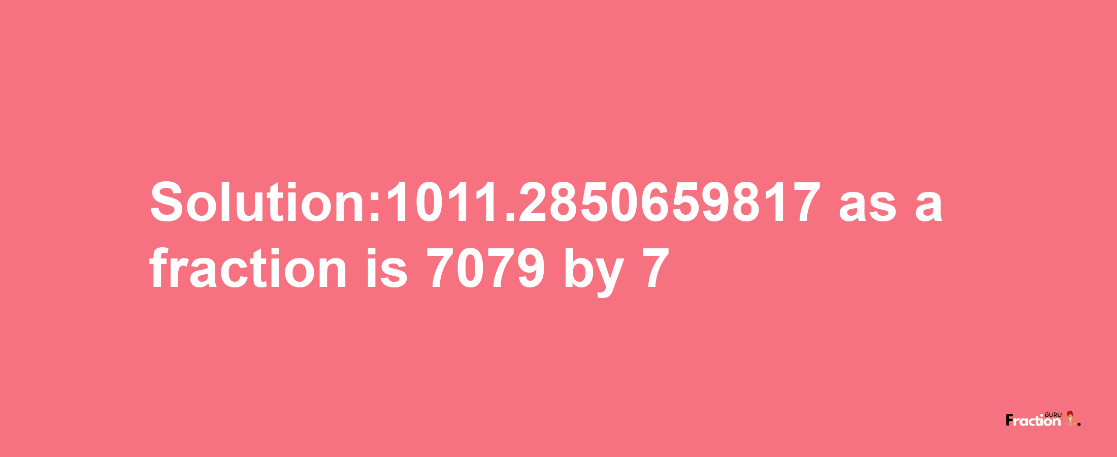 Solution:1011.2850659817 as a fraction is 7079/7