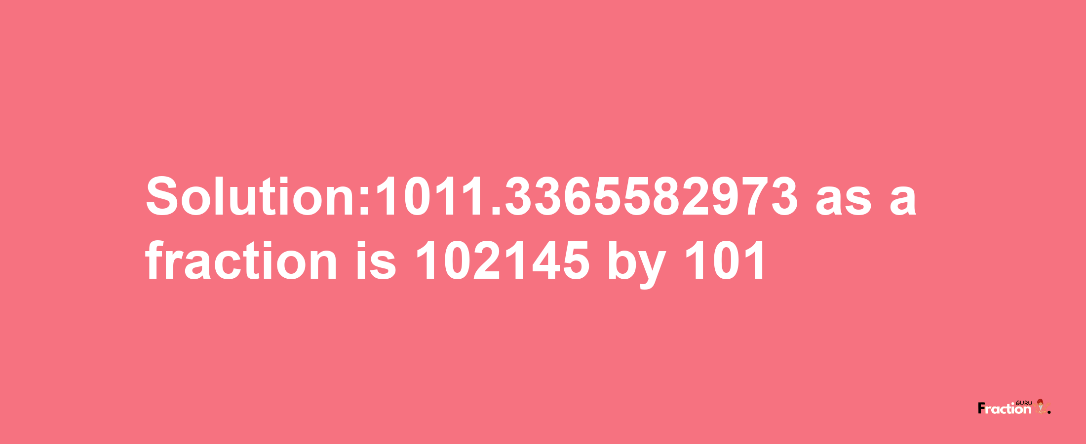 Solution:1011.3365582973 as a fraction is 102145/101