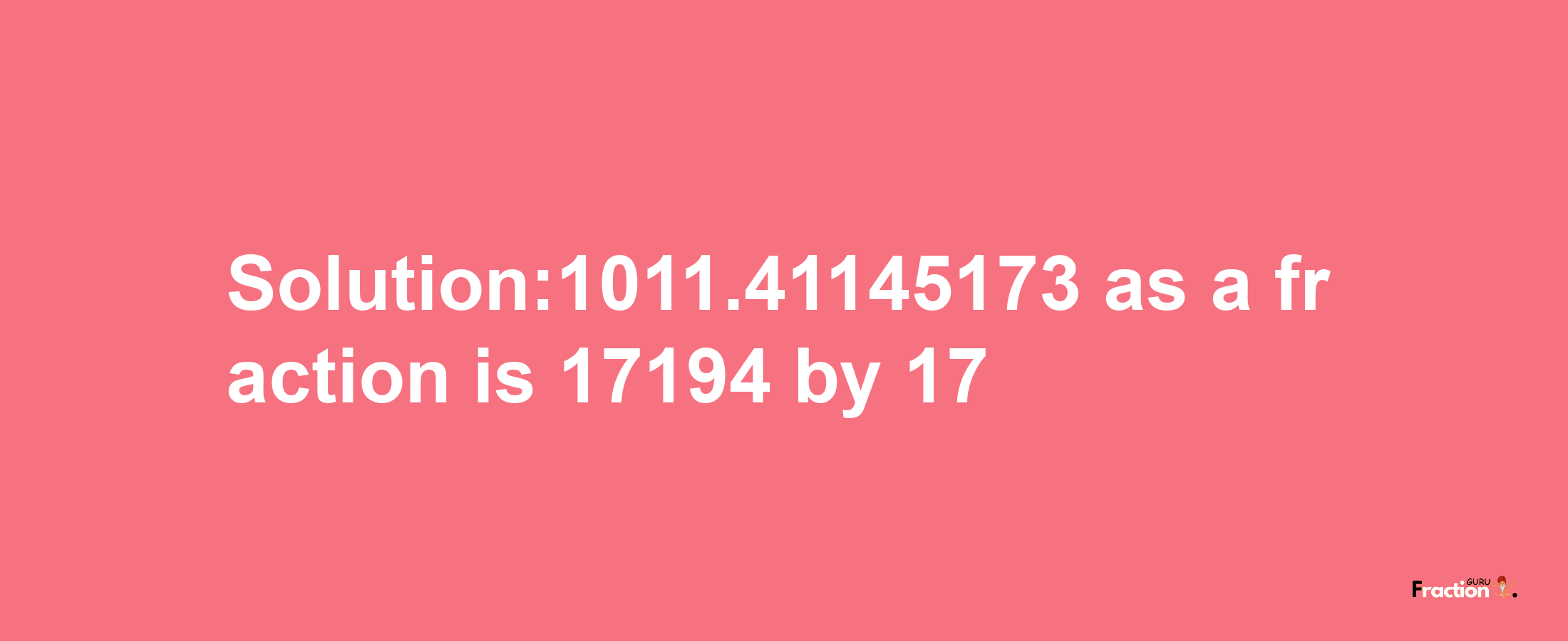 Solution:1011.41145173 as a fraction is 17194/17