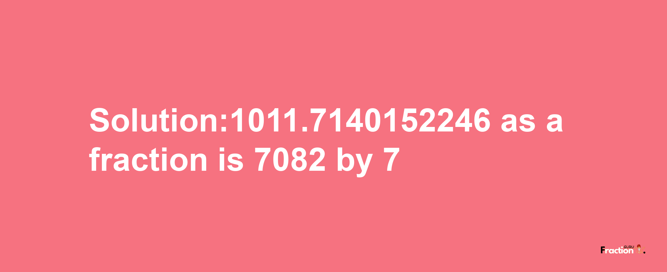 Solution:1011.7140152246 as a fraction is 7082/7