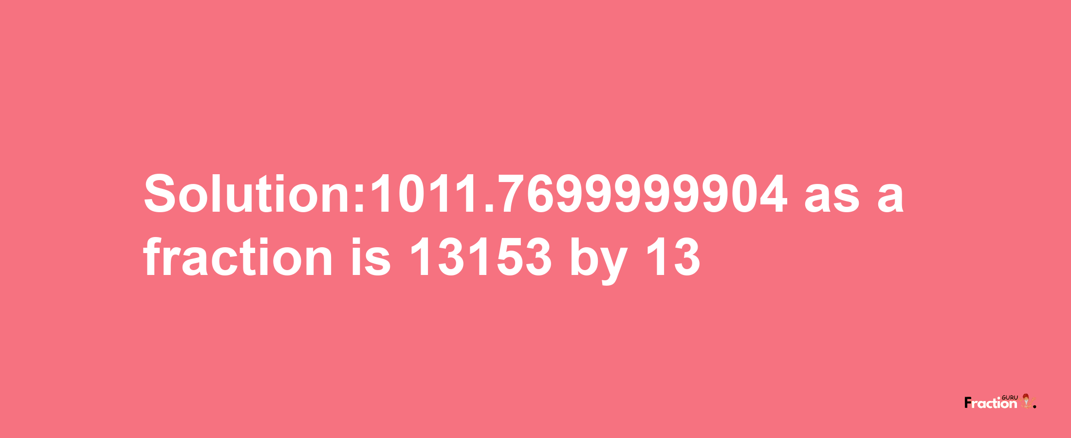 Solution:1011.7699999904 as a fraction is 13153/13