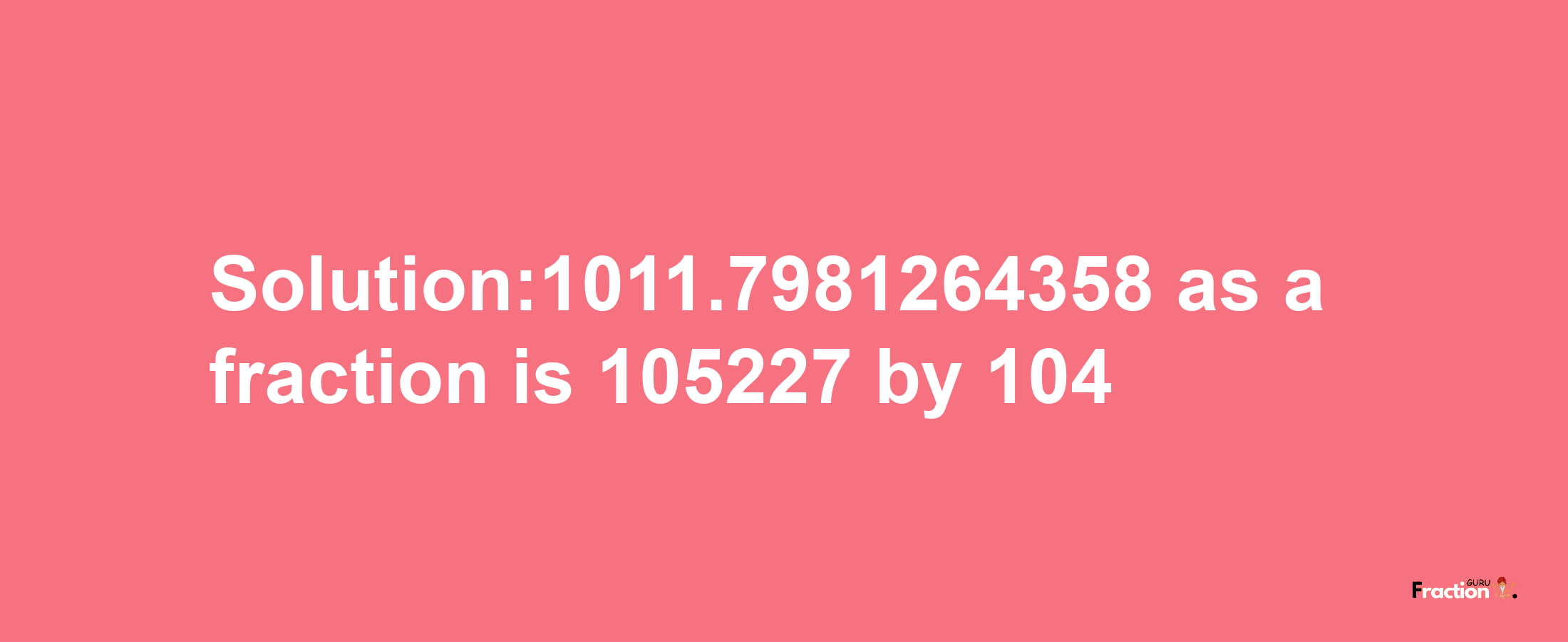 Solution:1011.7981264358 as a fraction is 105227/104