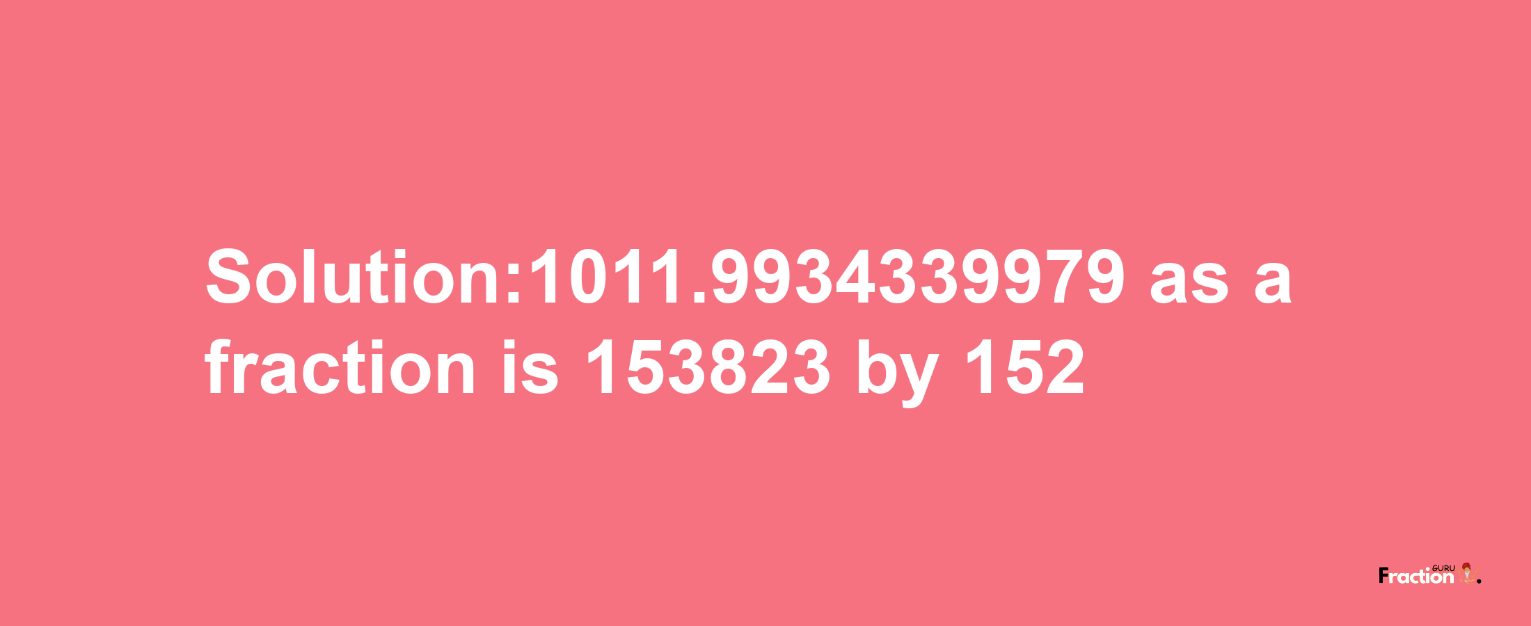 Solution:1011.9934339979 as a fraction is 153823/152