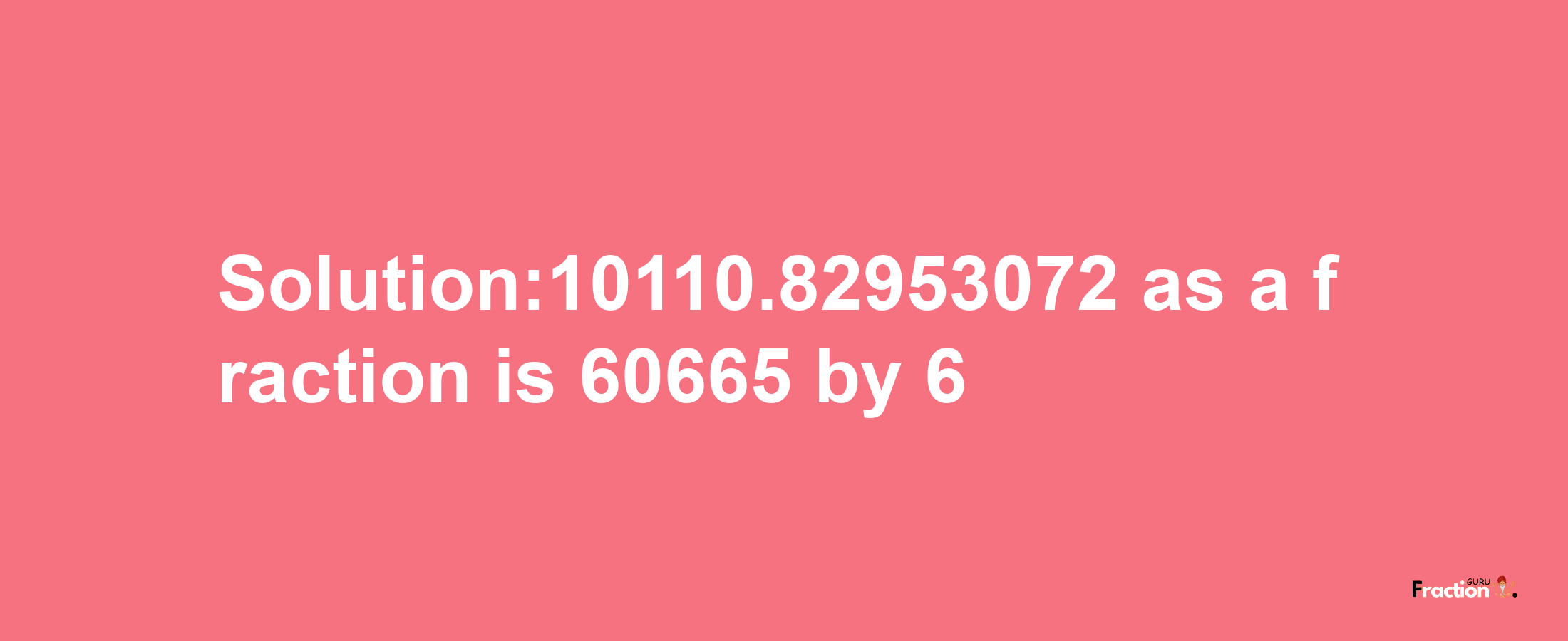 Solution:10110.82953072 as a fraction is 60665/6