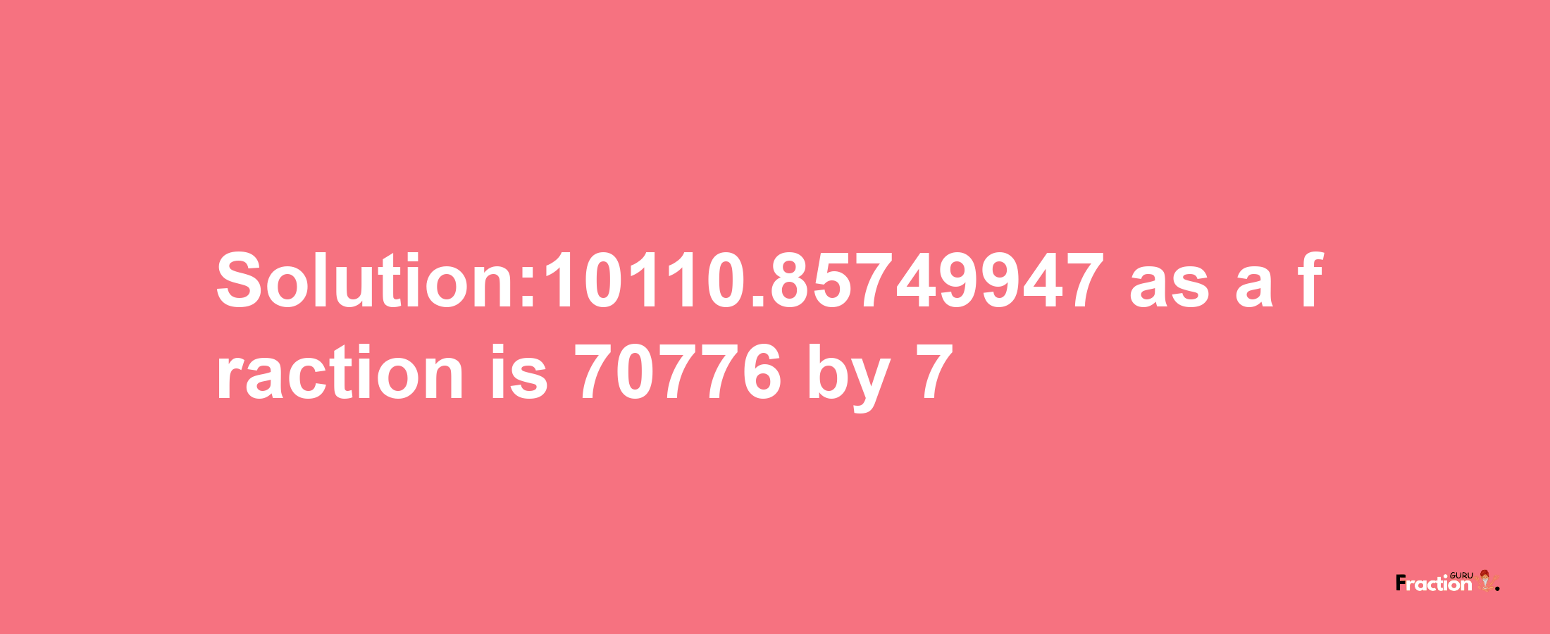 Solution:10110.85749947 as a fraction is 70776/7