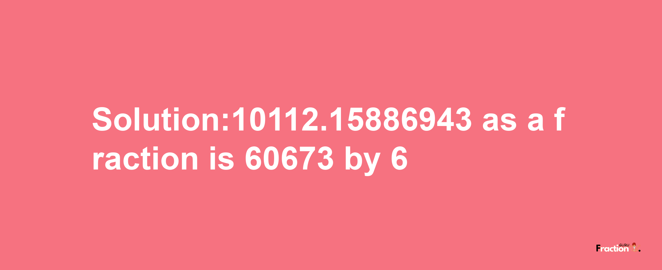 Solution:10112.15886943 as a fraction is 60673/6