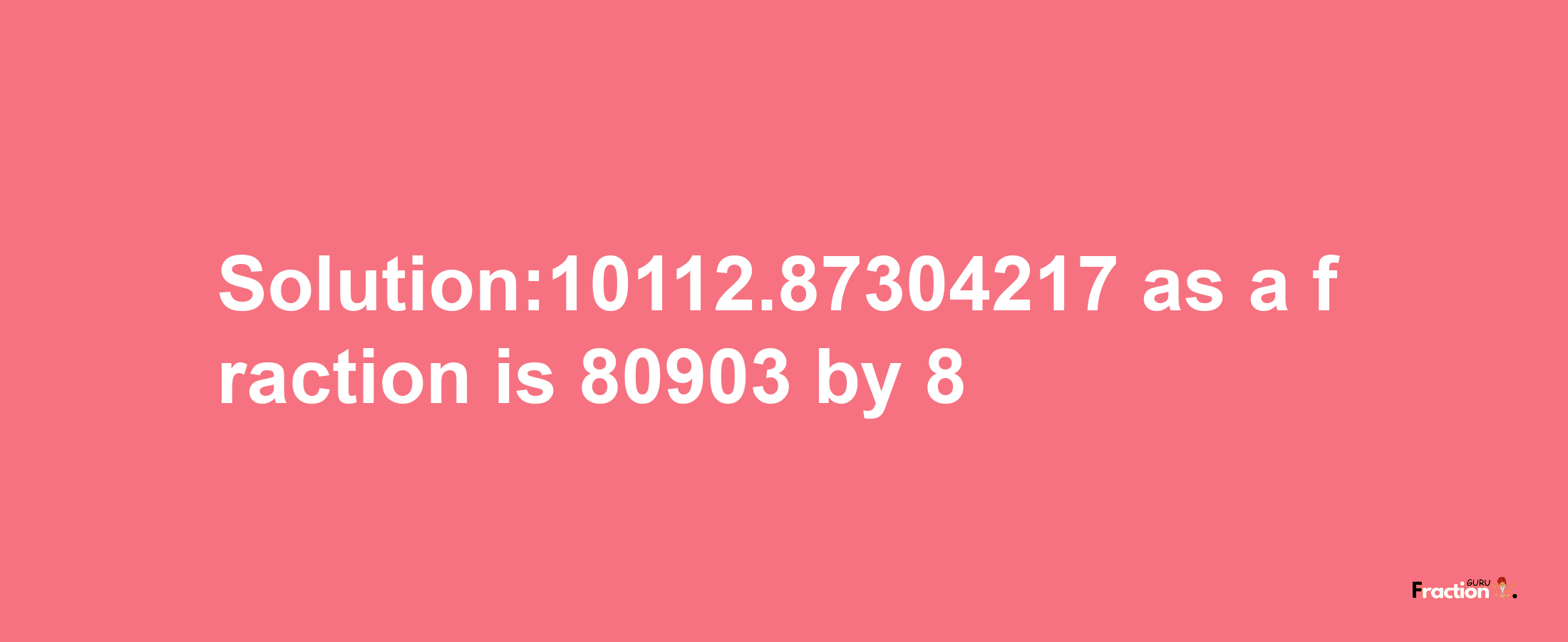 Solution:10112.87304217 as a fraction is 80903/8