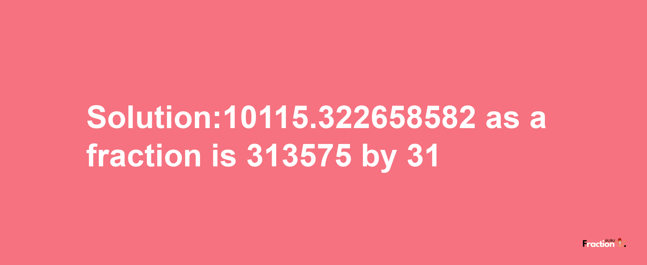 Solution:10115.322658582 as a fraction is 313575/31