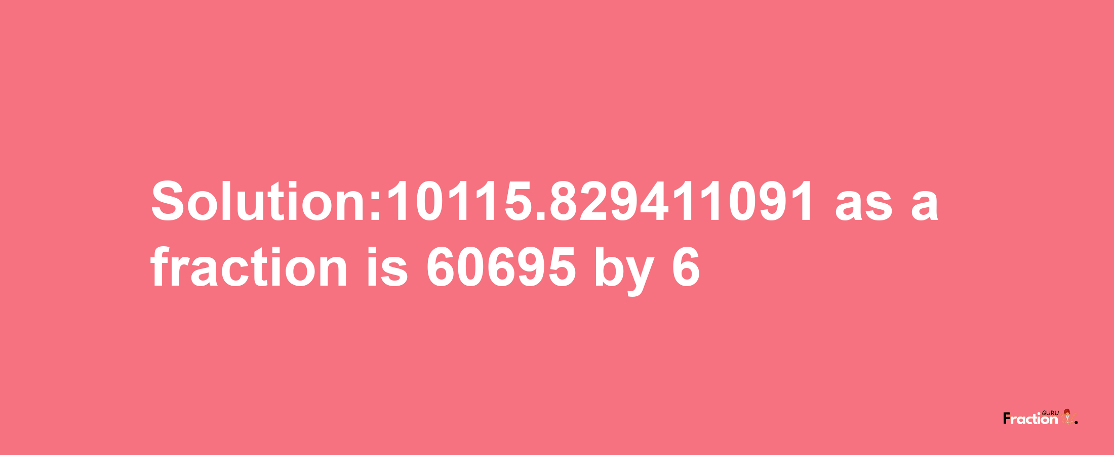 Solution:10115.829411091 as a fraction is 60695/6