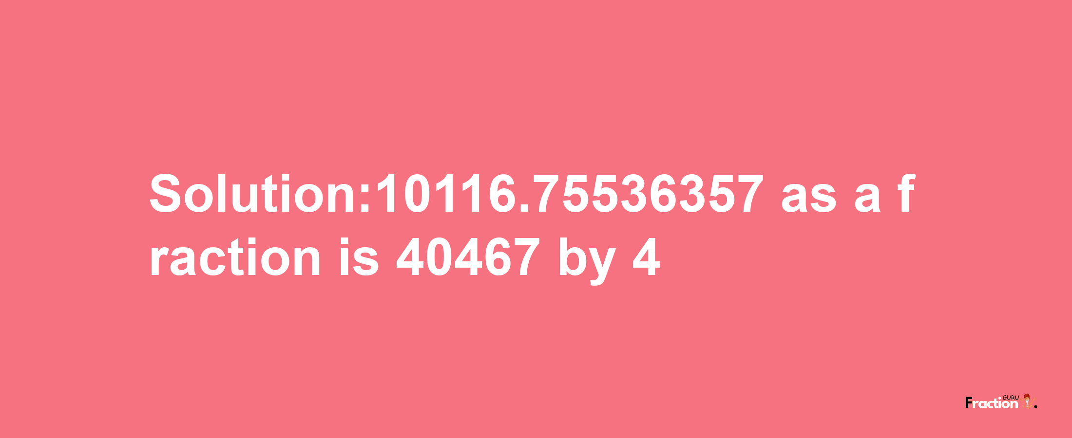 Solution:10116.75536357 as a fraction is 40467/4