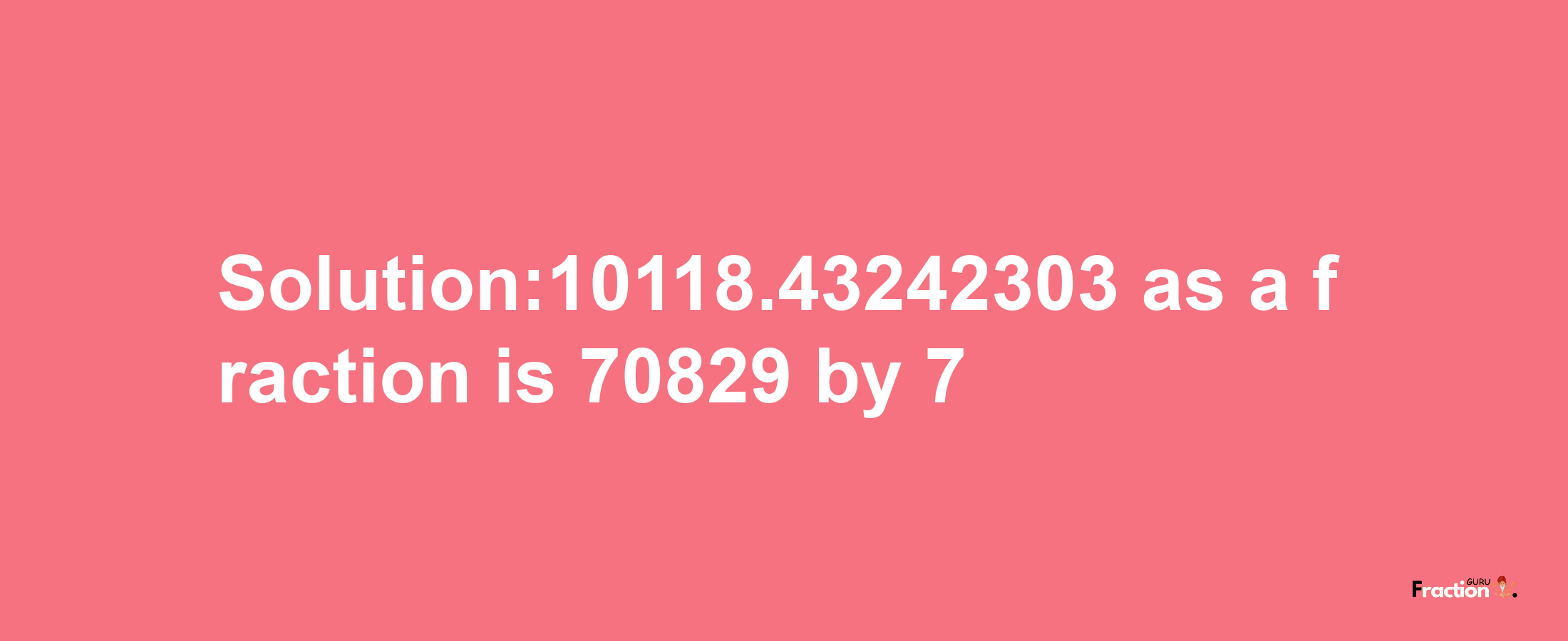 Solution:10118.43242303 as a fraction is 70829/7