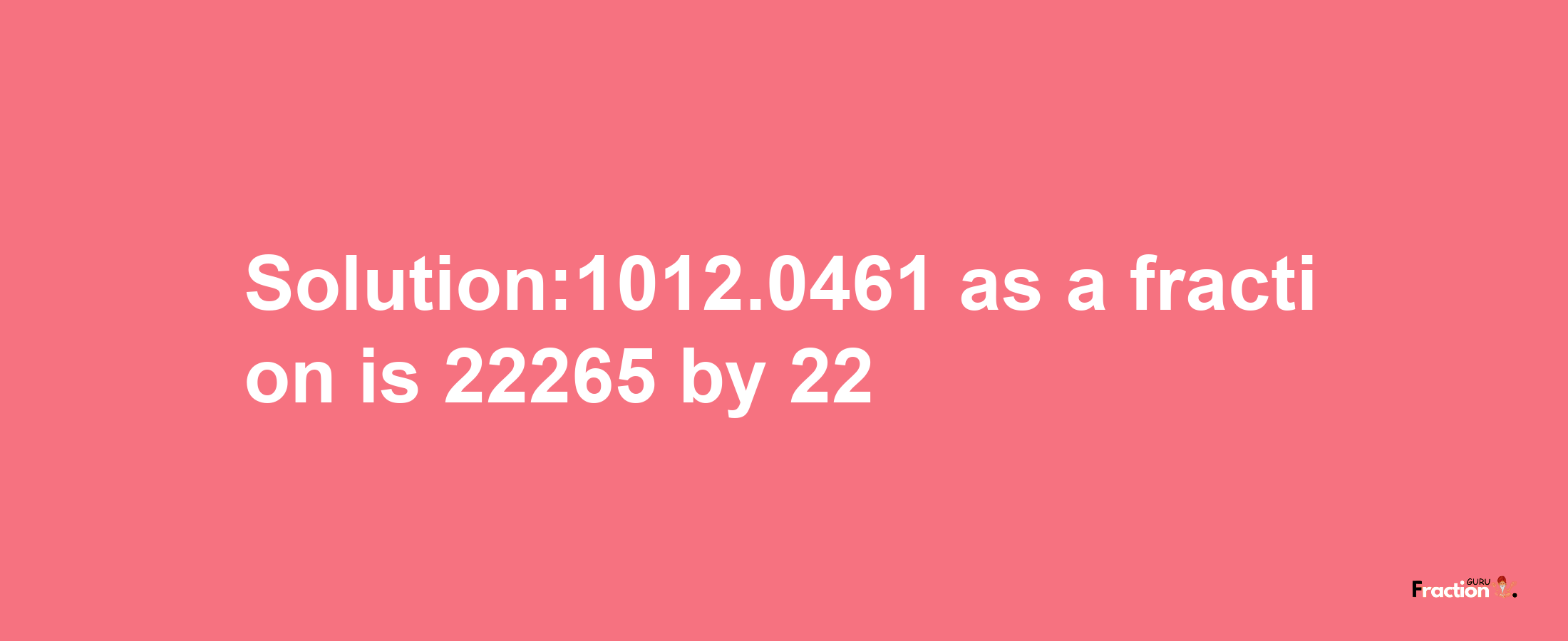 Solution:1012.0461 as a fraction is 22265/22