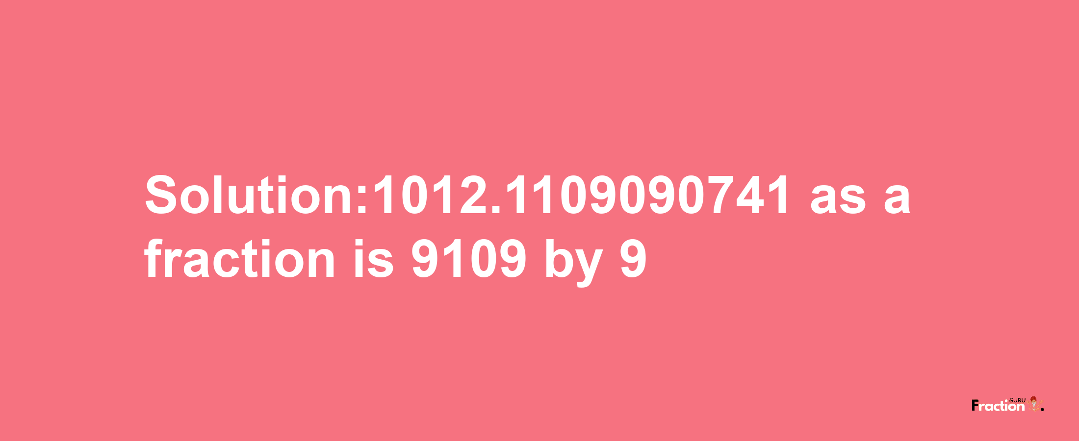 Solution:1012.1109090741 as a fraction is 9109/9