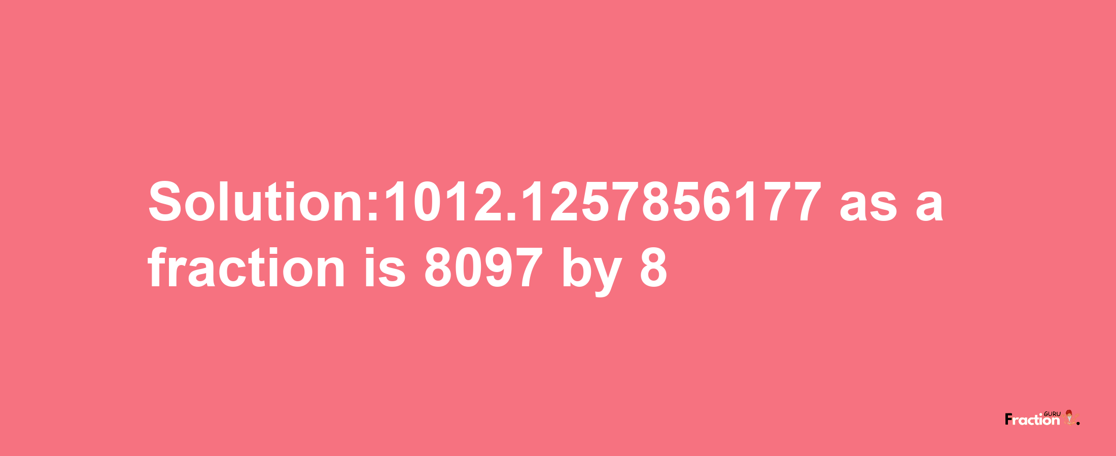 Solution:1012.1257856177 as a fraction is 8097/8