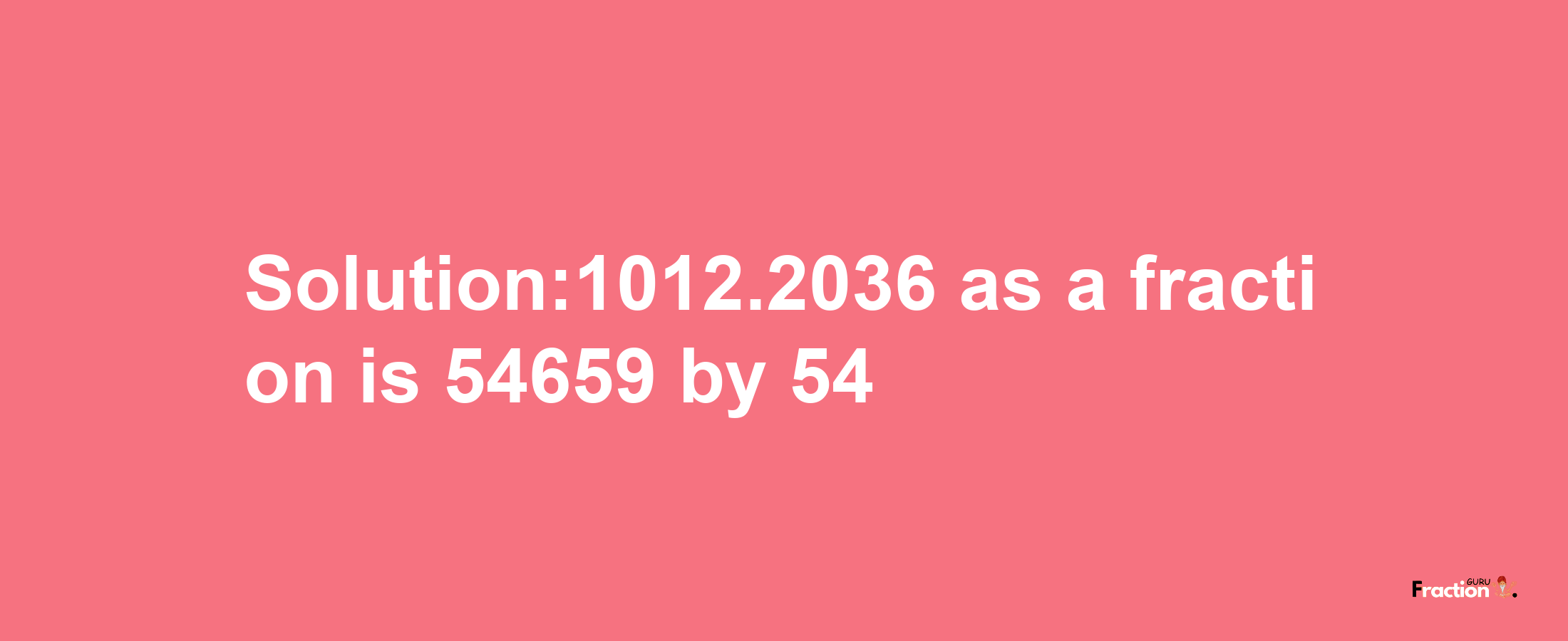 Solution:1012.2036 as a fraction is 54659/54