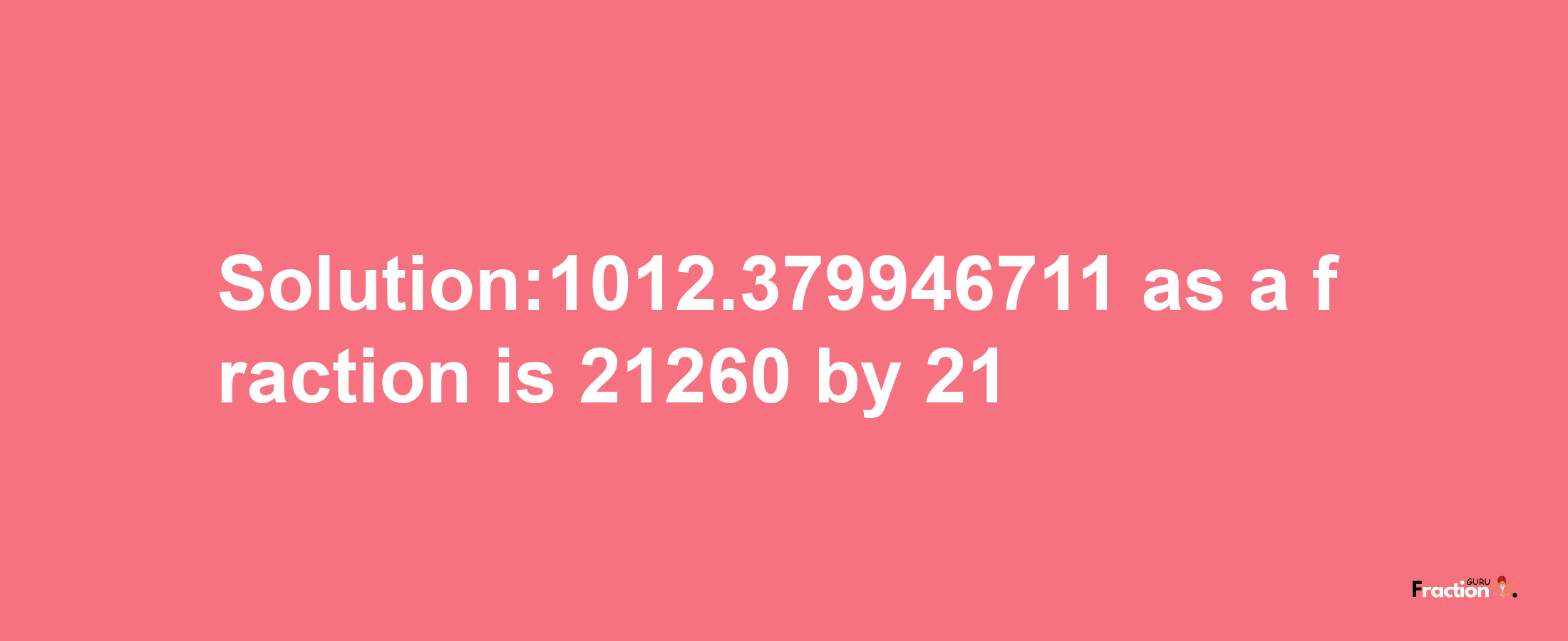 Solution:1012.379946711 as a fraction is 21260/21