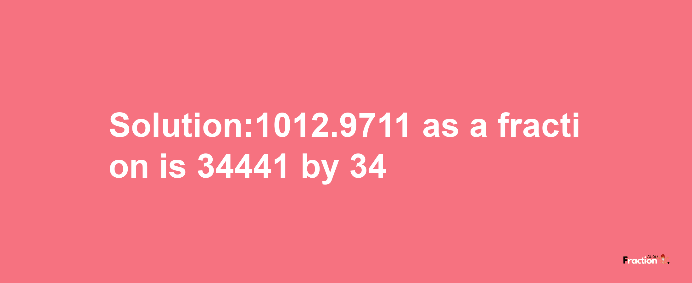 Solution:1012.9711 as a fraction is 34441/34