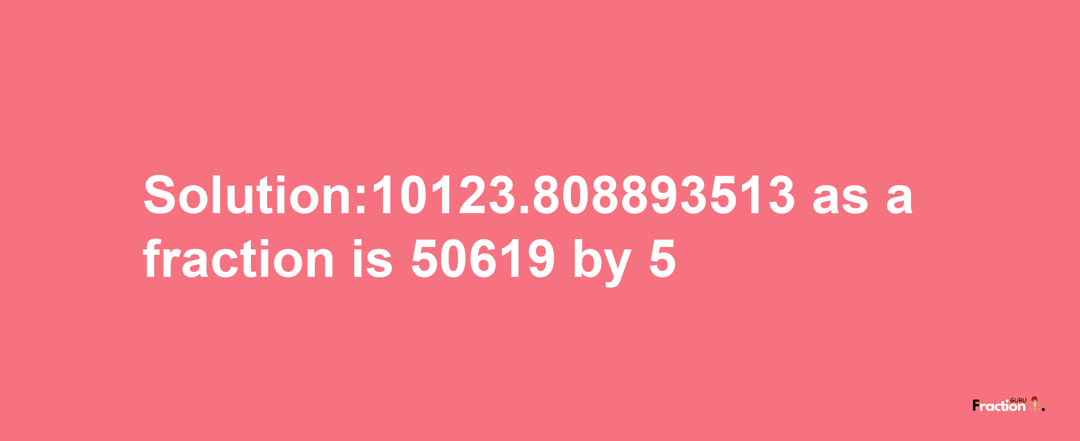 Solution:10123.808893513 as a fraction is 50619/5