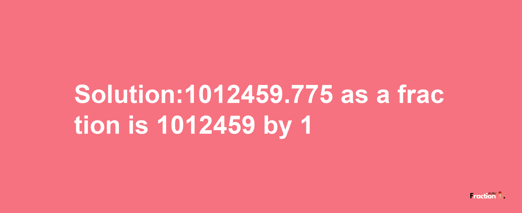 Solution:1012459.775 as a fraction is 1012459/1