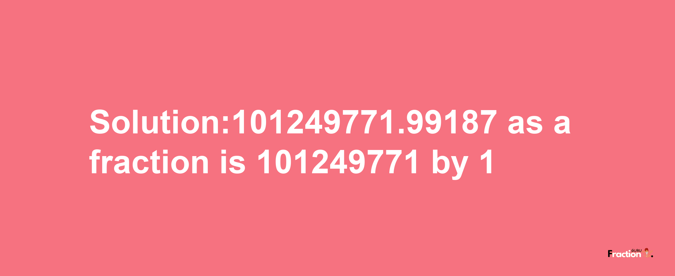 Solution:101249771.99187 as a fraction is 101249771/1