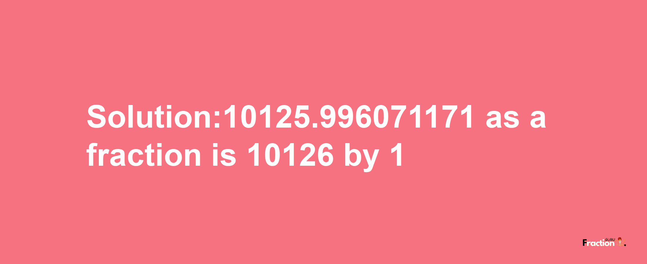 Solution:10125.996071171 as a fraction is 10126/1