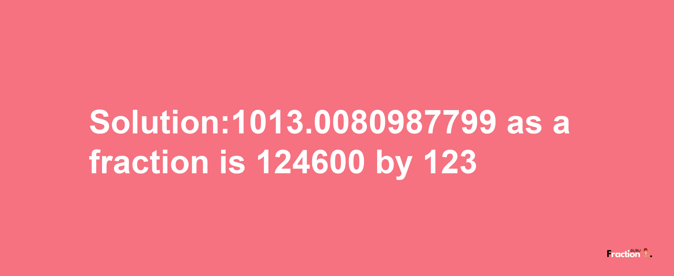 Solution:1013.0080987799 as a fraction is 124600/123