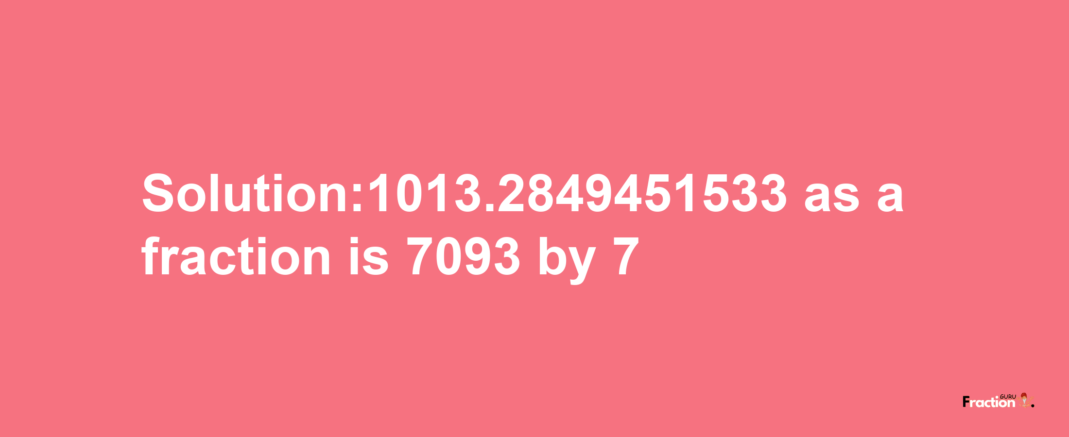 Solution:1013.2849451533 as a fraction is 7093/7