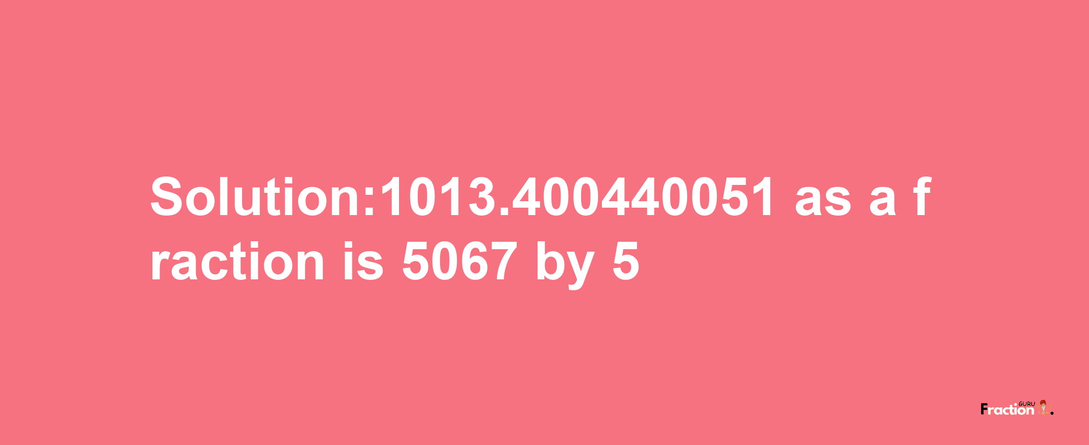 Solution:1013.400440051 as a fraction is 5067/5