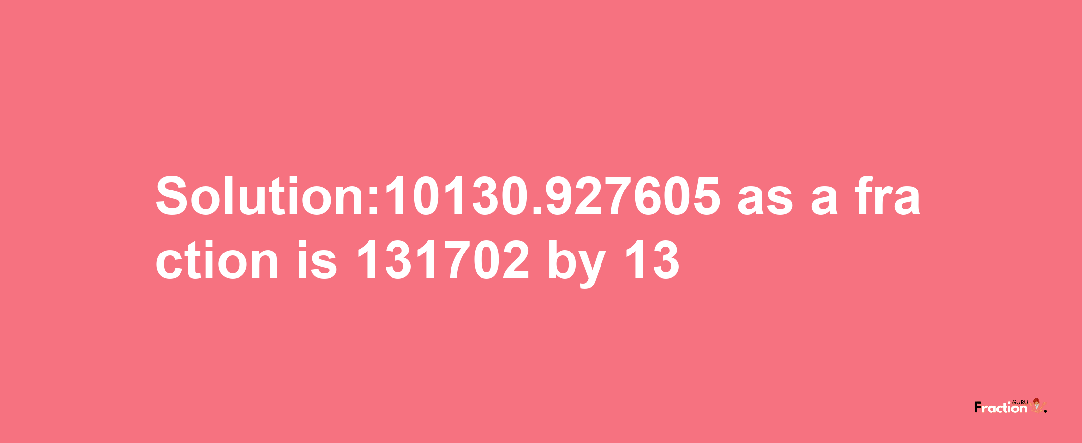 Solution:10130.927605 as a fraction is 131702/13