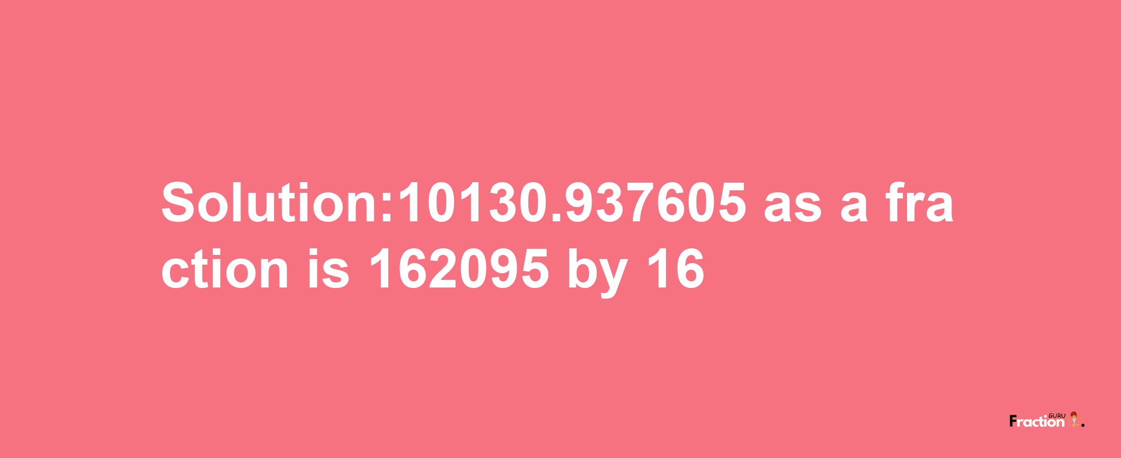 Solution:10130.937605 as a fraction is 162095/16