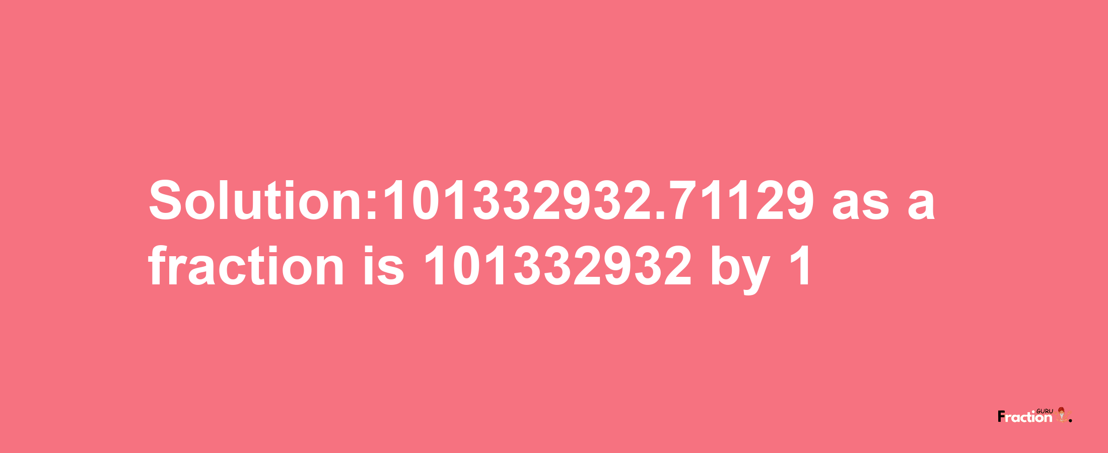 Solution:101332932.71129 as a fraction is 101332932/1