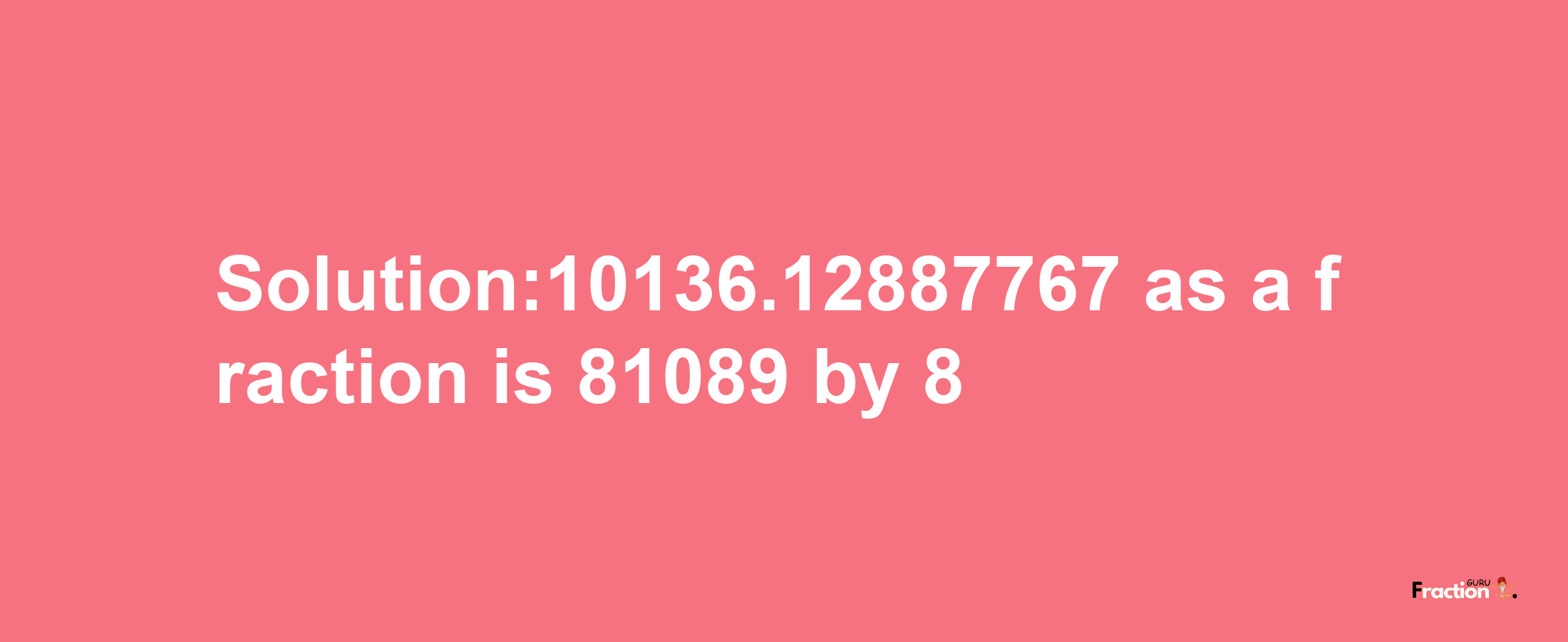 Solution:10136.12887767 as a fraction is 81089/8