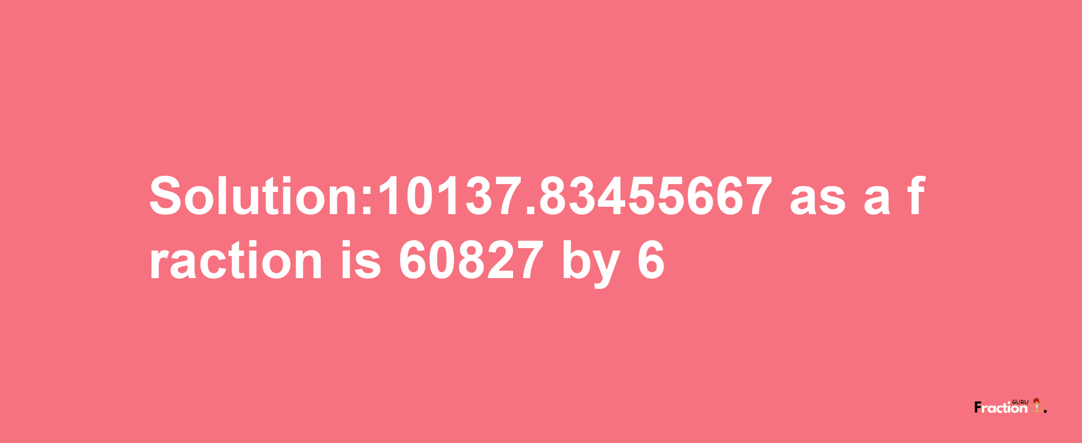 Solution:10137.83455667 as a fraction is 60827/6