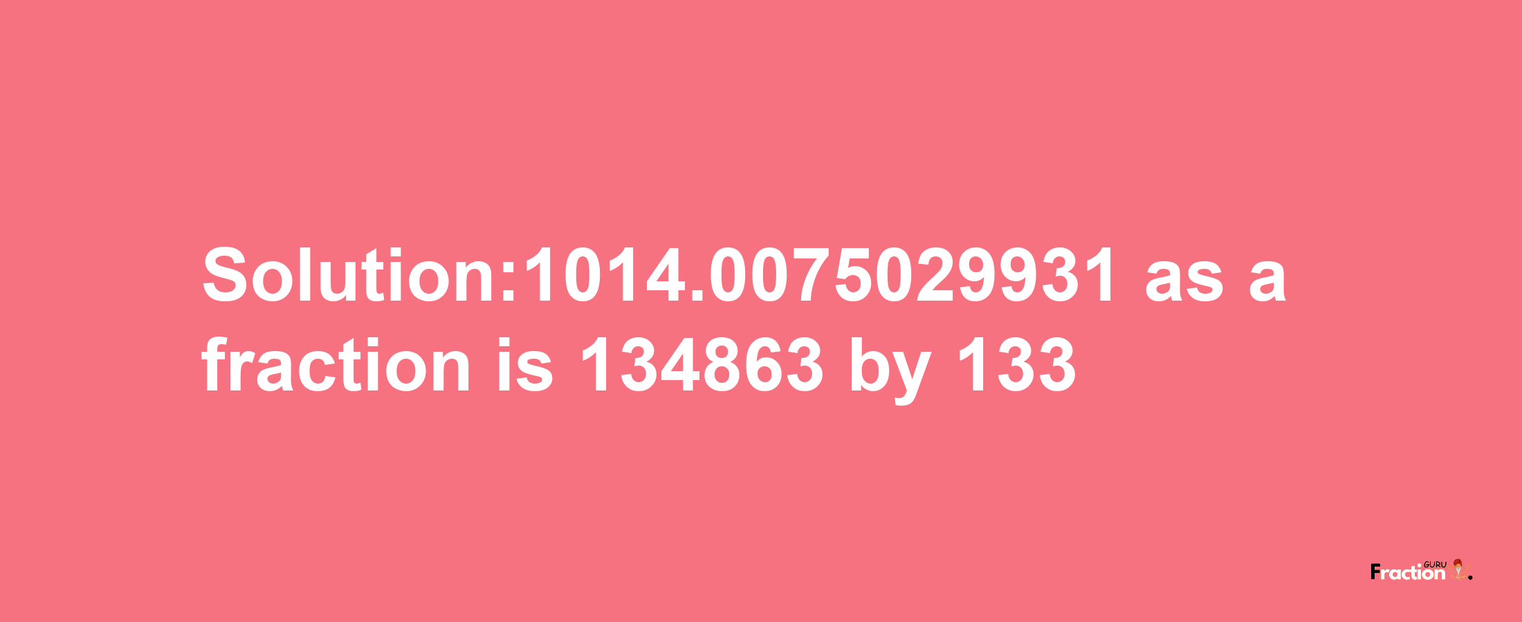 Solution:1014.0075029931 as a fraction is 134863/133