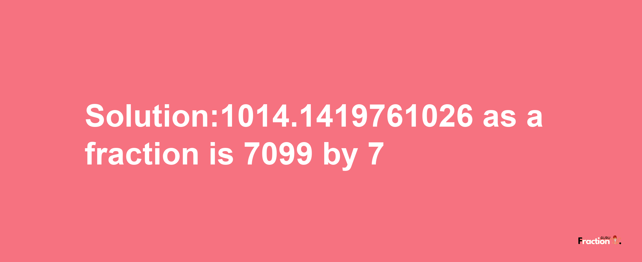 Solution:1014.1419761026 as a fraction is 7099/7