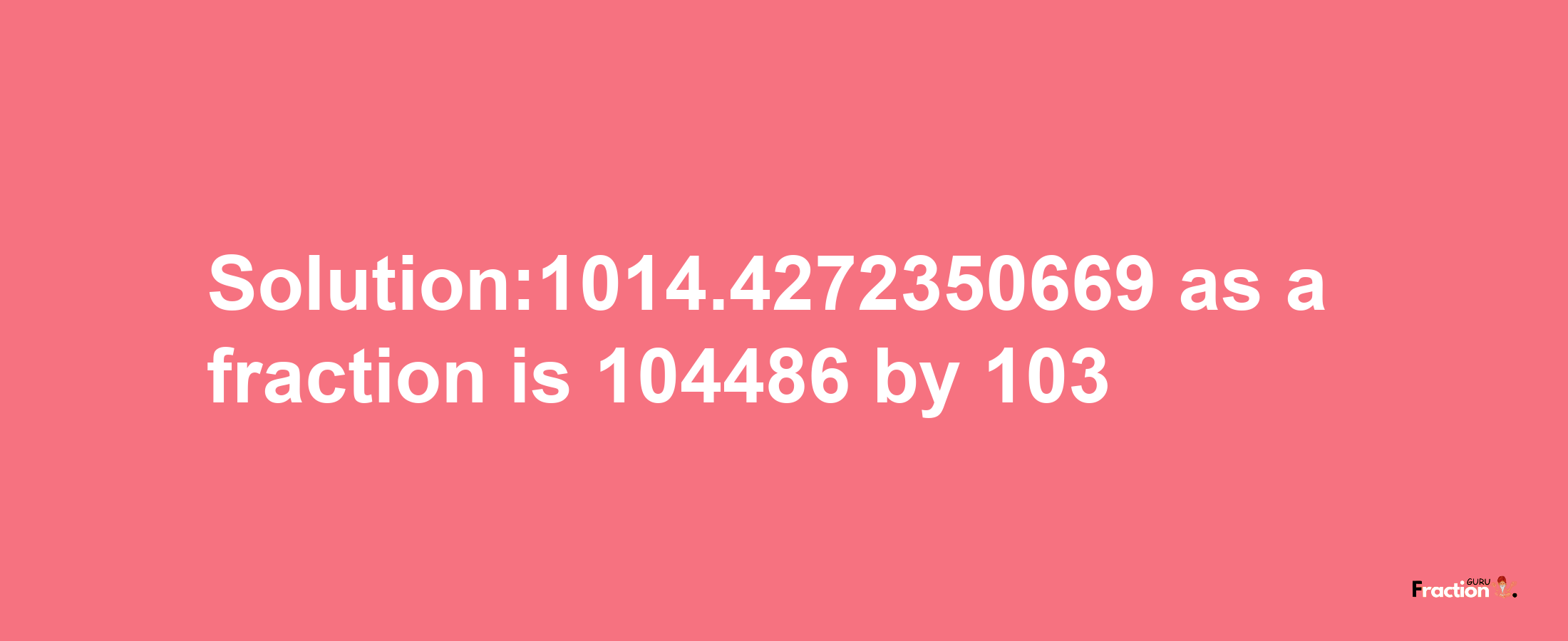 Solution:1014.4272350669 as a fraction is 104486/103