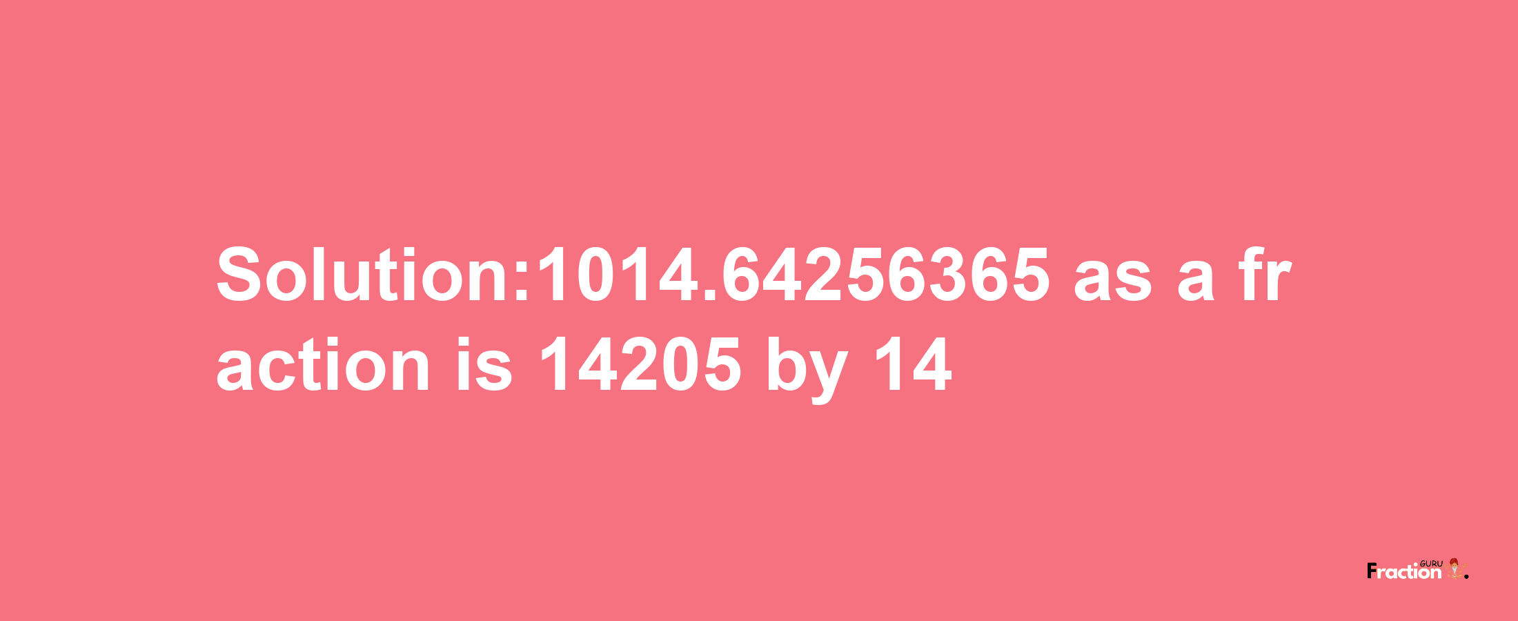 Solution:1014.64256365 as a fraction is 14205/14