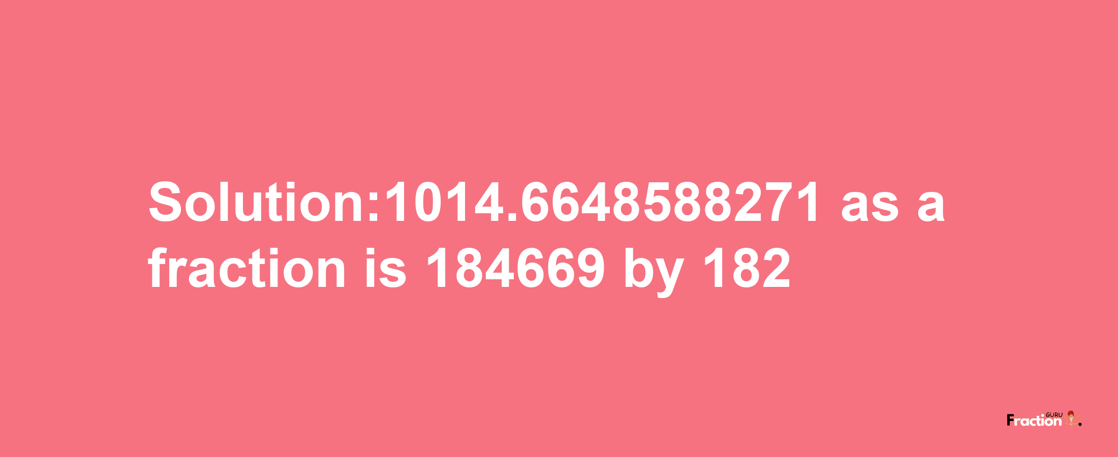 Solution:1014.6648588271 as a fraction is 184669/182