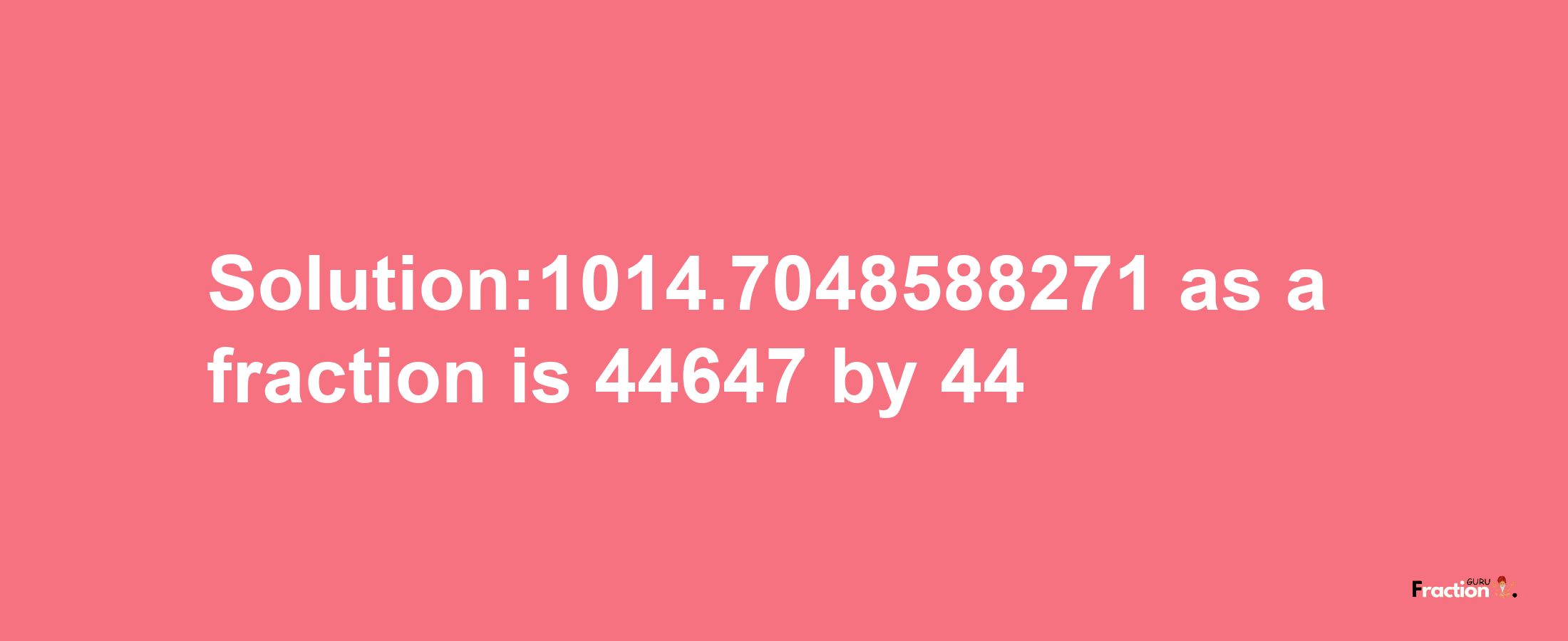 Solution:1014.7048588271 as a fraction is 44647/44