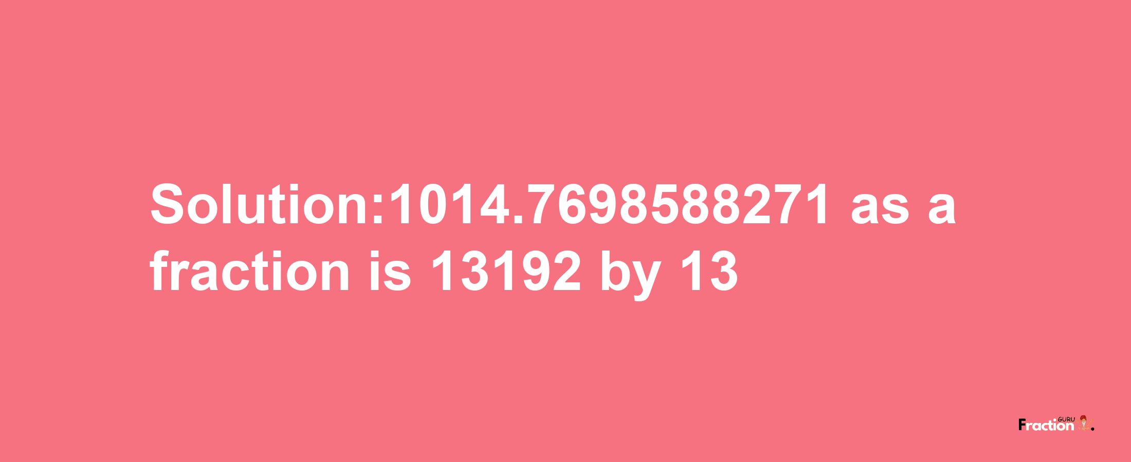 Solution:1014.7698588271 as a fraction is 13192/13