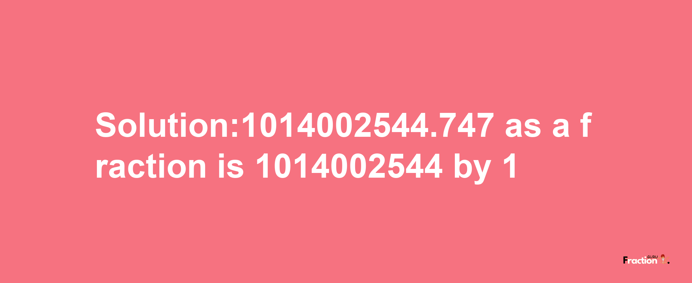 Solution:1014002544.747 as a fraction is 1014002544/1