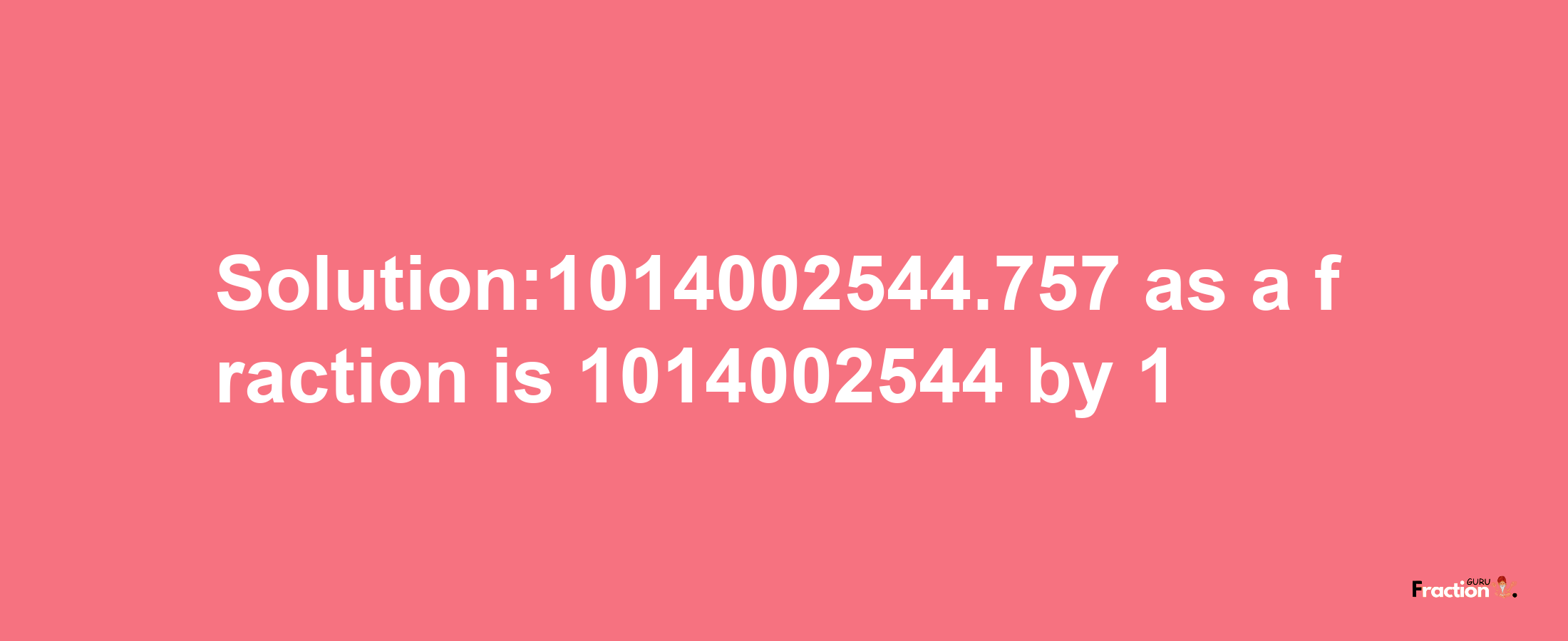 Solution:1014002544.757 as a fraction is 1014002544/1