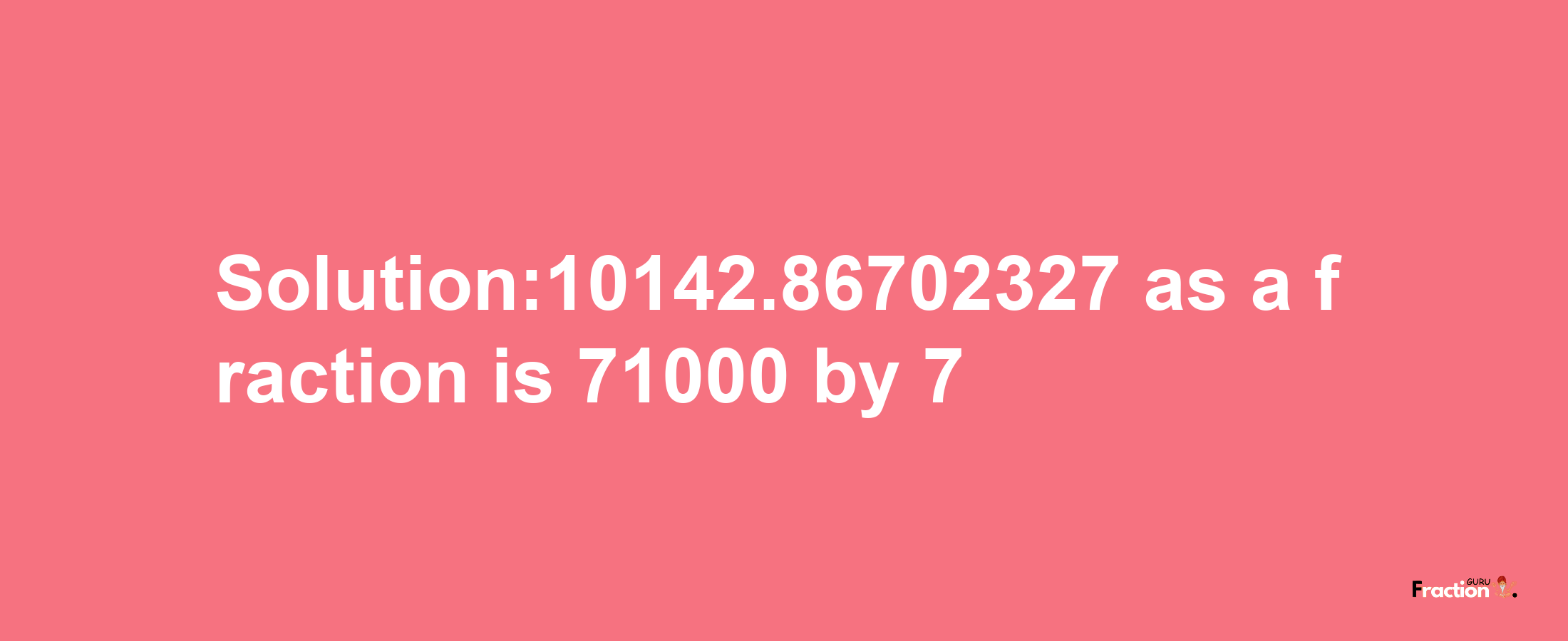 Solution:10142.86702327 as a fraction is 71000/7