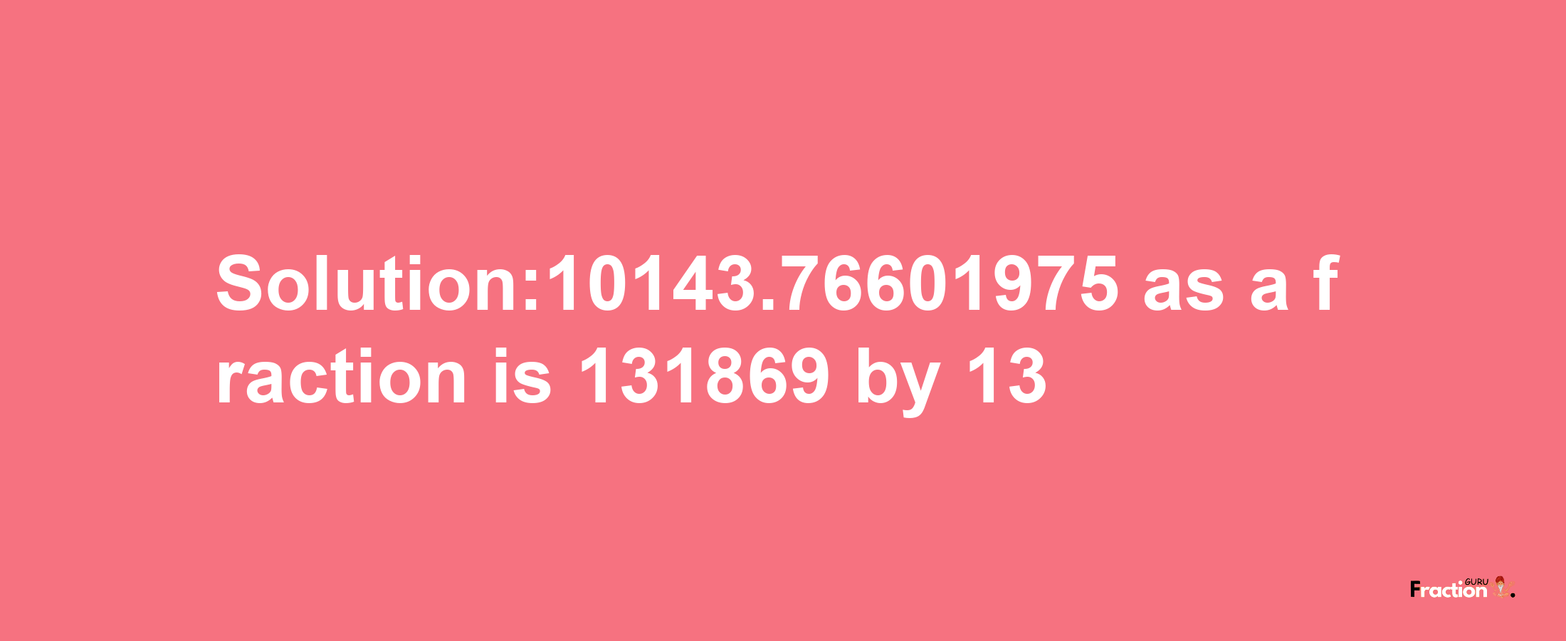 Solution:10143.76601975 as a fraction is 131869/13