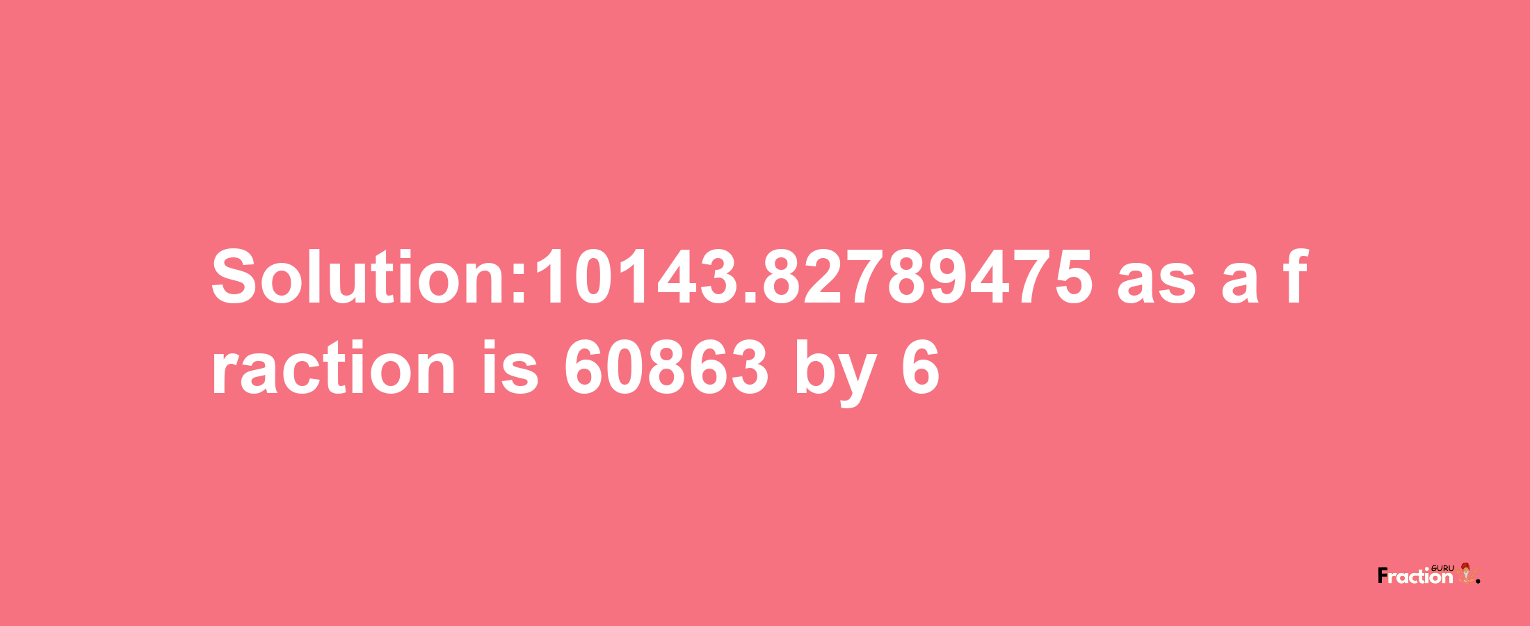 Solution:10143.82789475 as a fraction is 60863/6